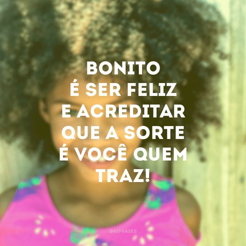 Bonito é ser feliz e acreditar que a sorte é você quem traz! 