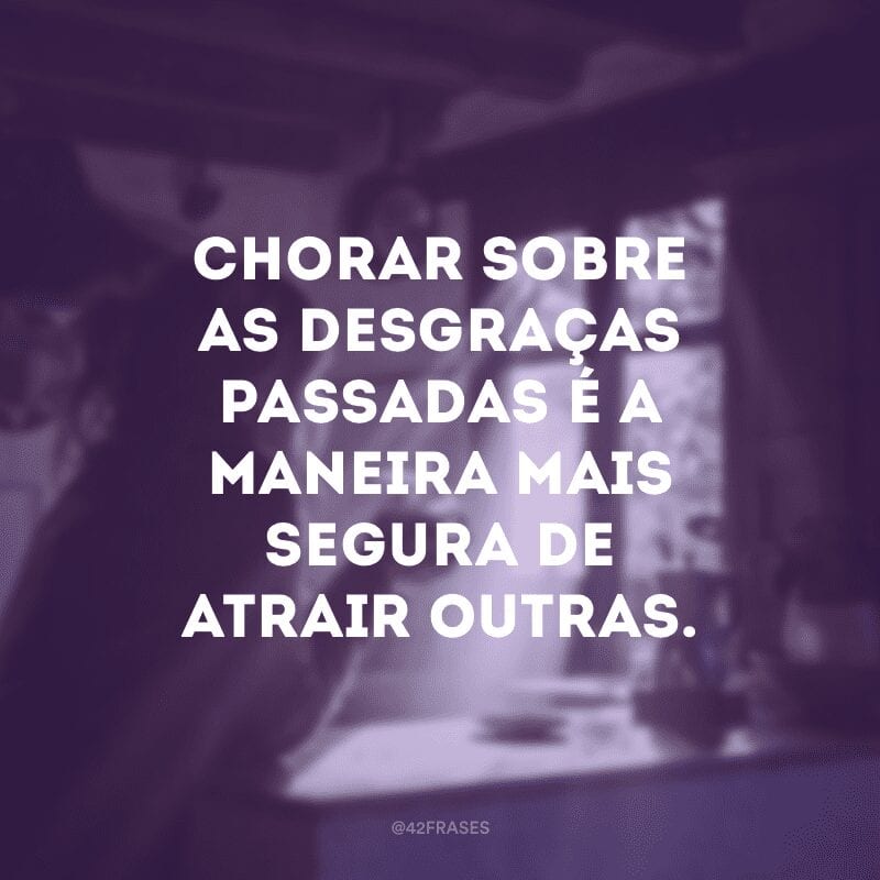 Chorar sobre as desgraças passadas é a maneira mais segura de atrair outras.