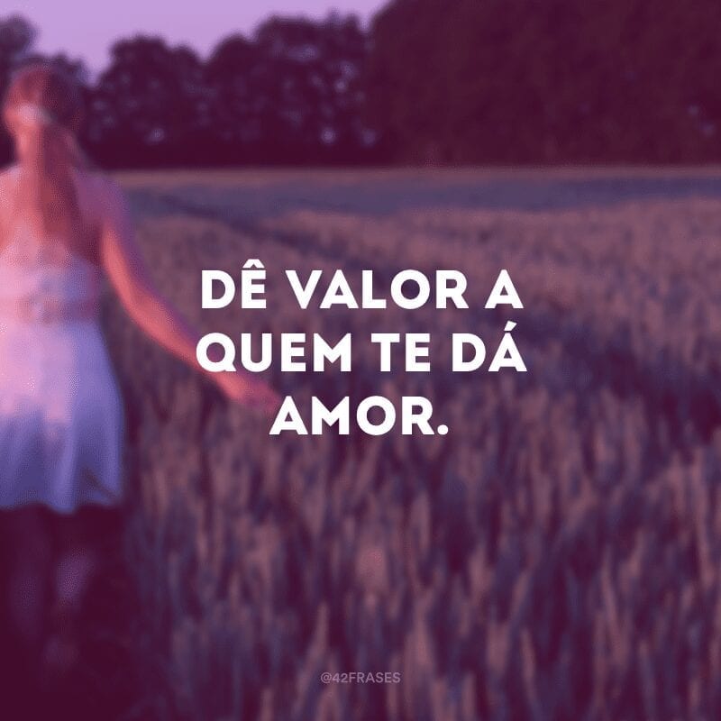 Dê valor a quem te dá amor.