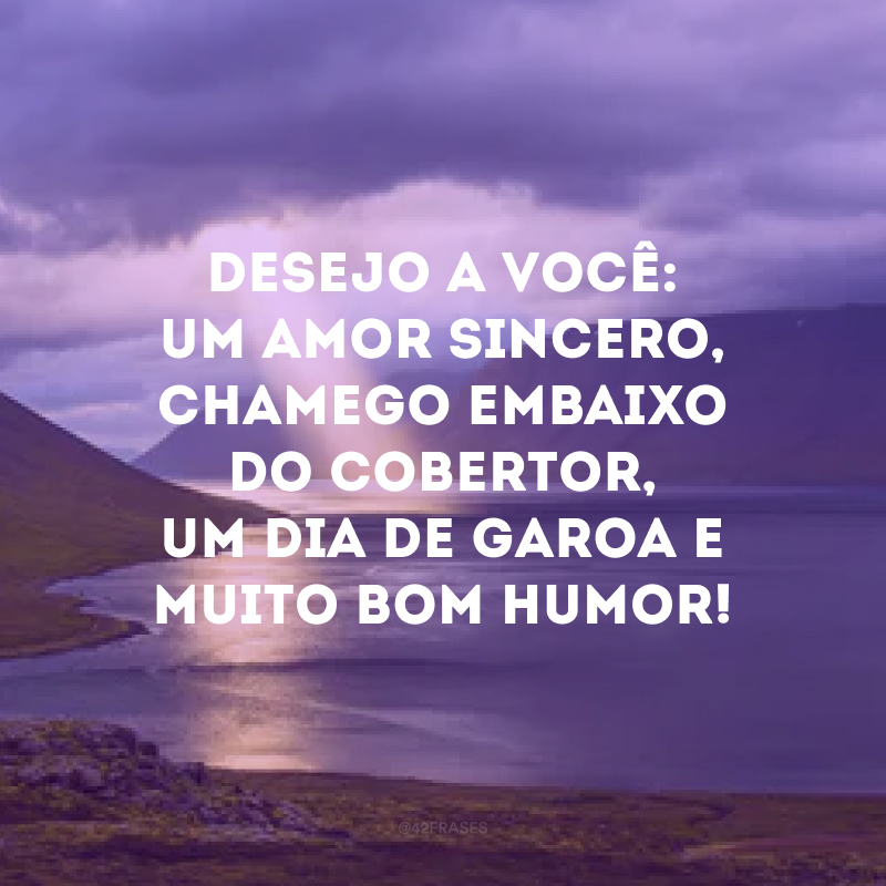 Desejo a você: um amor sincero, chamego embaixo do cobertor, um dia de garoa e muito bom humor!