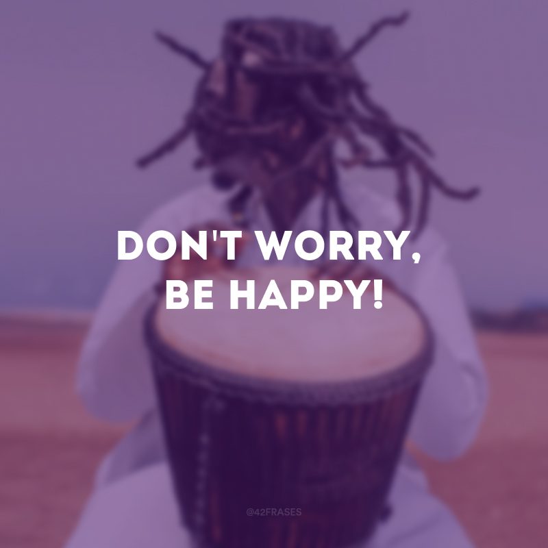 Don\'t worry, be happy!