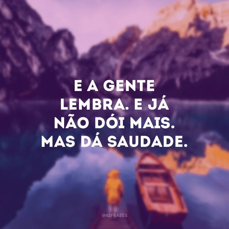 E a gente lembra. E já não dói mais. Mas dá saudade.