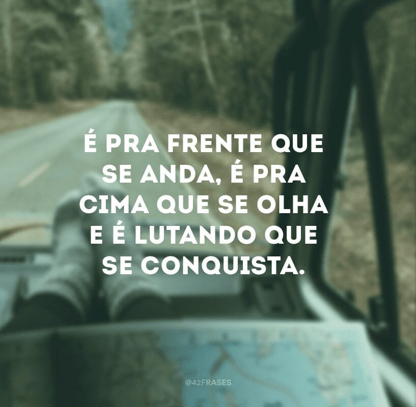 É pra frente que se anda, é pra cima que se olha e é lutando que se conquista.