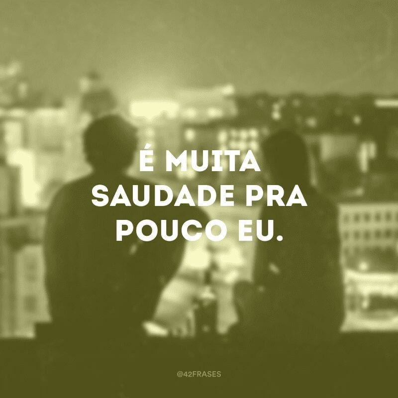 É muita saudade pra pouco eu.