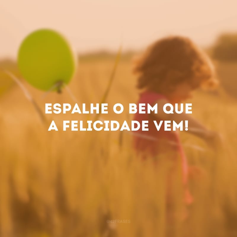 Espalhe o bem que a felicidade vem!