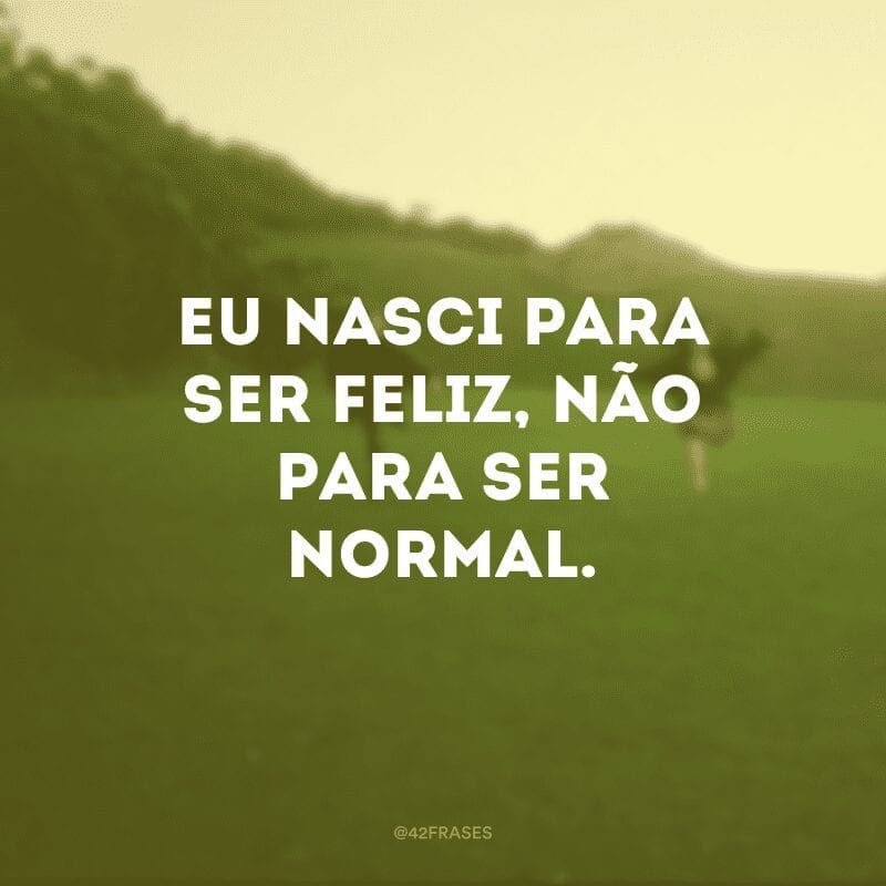 Eu nasci para ser feliz, não para ser normal.