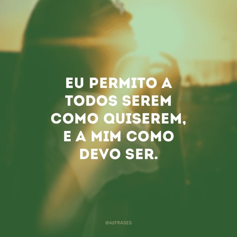 Eu permito a todos serem como quiserem, e a mim como devo ser.