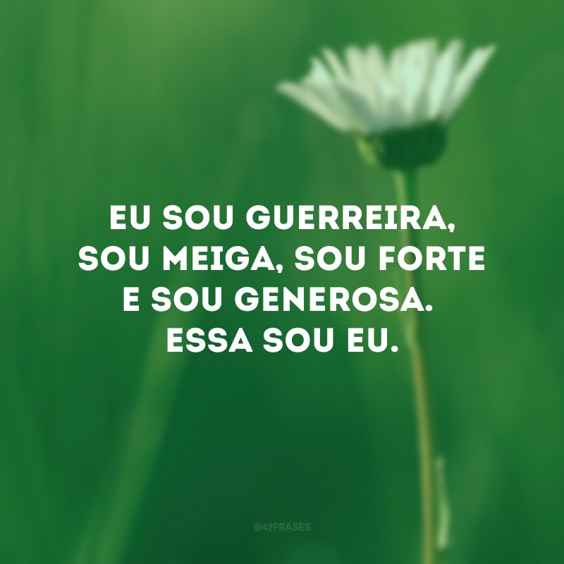 Eu sou guerreira, sou meiga, sou forte e sou generosa. Essa sou eu.