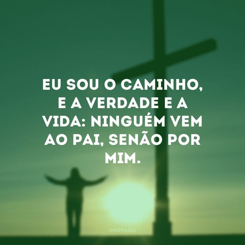 Eu sou o caminho, e a verdade e a vida: ninguém vem ao Pai, senão por mim. 