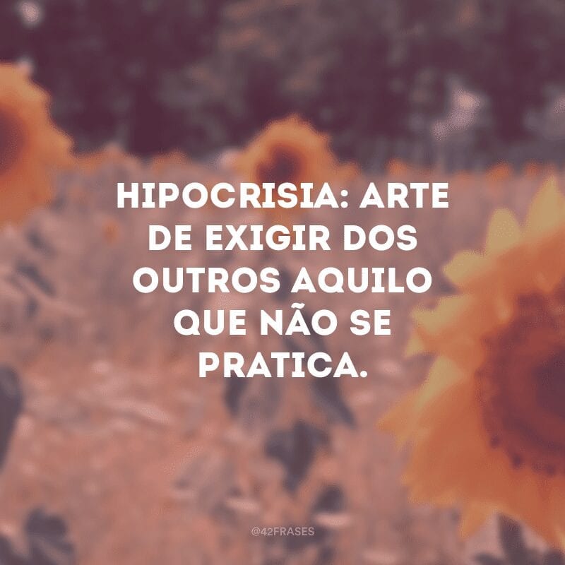 Hipocrisia: arte de exigir dos outros aquilo que não se pratica.