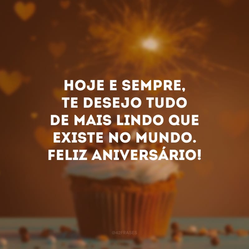 Hoje e sempre, te desejo tudo de mais lindo que existe no mundo. Feliz aniversário!