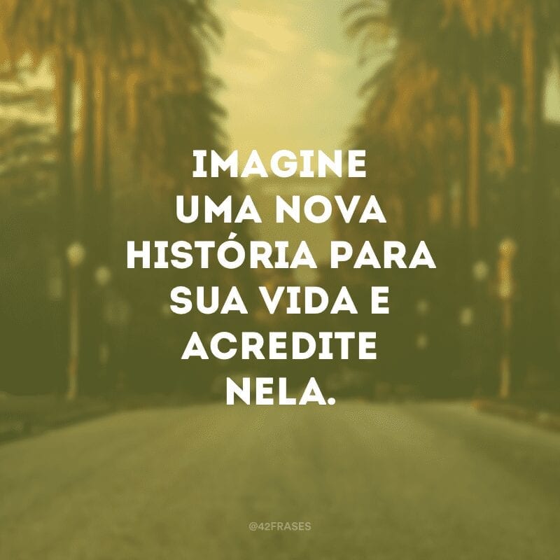 Imagine uma nova história para sua vida e acredite nela. 