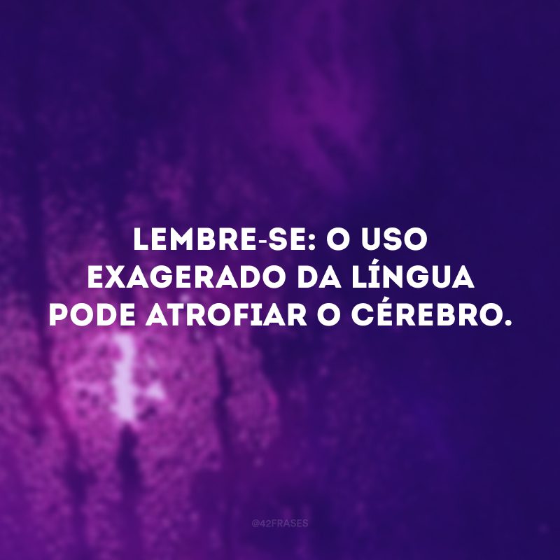 Lembre-se: o uso exagerado da língua pode atrofiar o cérebro. 