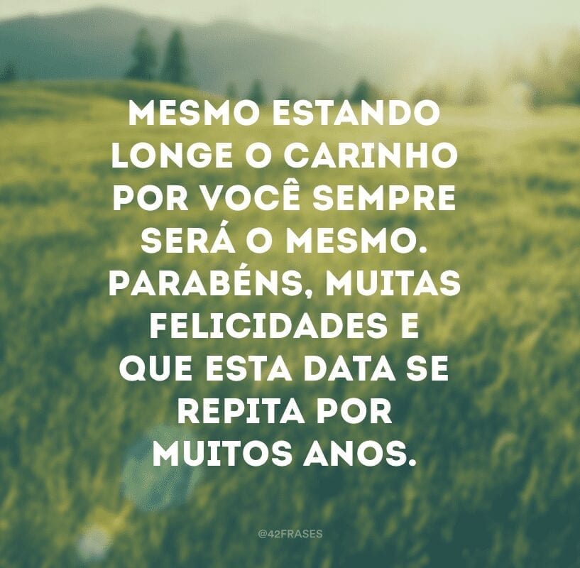 Mesmo estando longe, o carinho por você sempre será o mesmo. Parabéns, muitas felicidades e que esta data se repita por muitos anos.