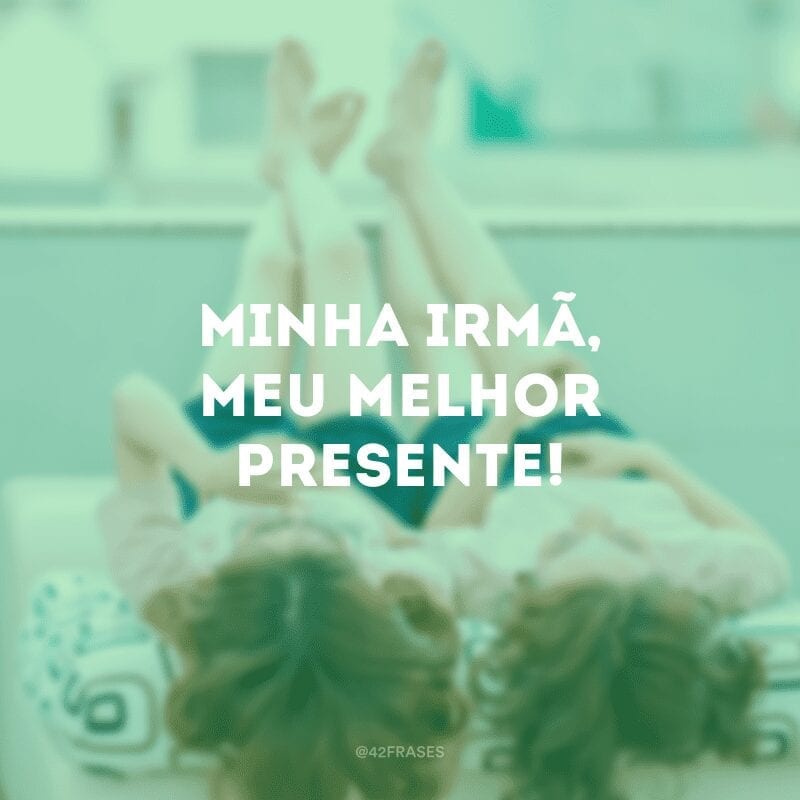 Minha irmã, meu melhor presente!