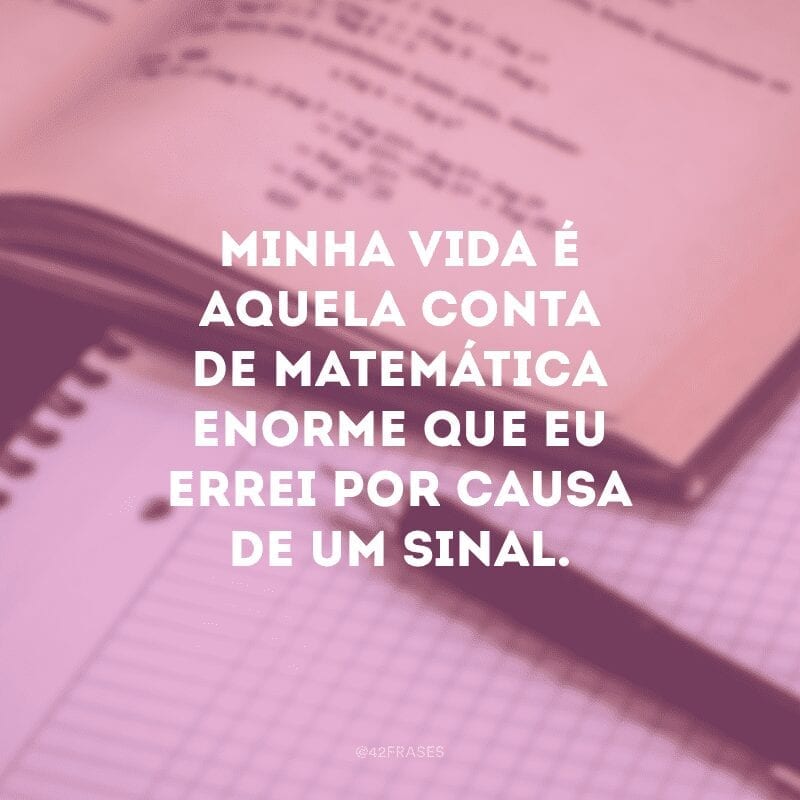 Minha vida é aquela conta de matemática enorme que eu errei por causa de um sinal.