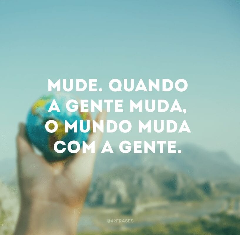 Mude. Quando a gente muda, o mundo muda com a gente.