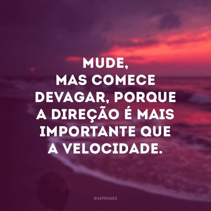 Mude, mas comece devagar, porque a direção é mais importante que a velocidade. 