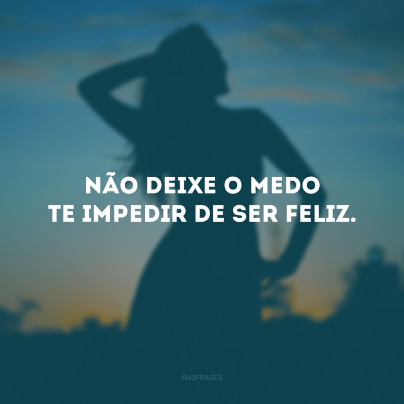 Não deixe o medo te impedir de ser feliz.