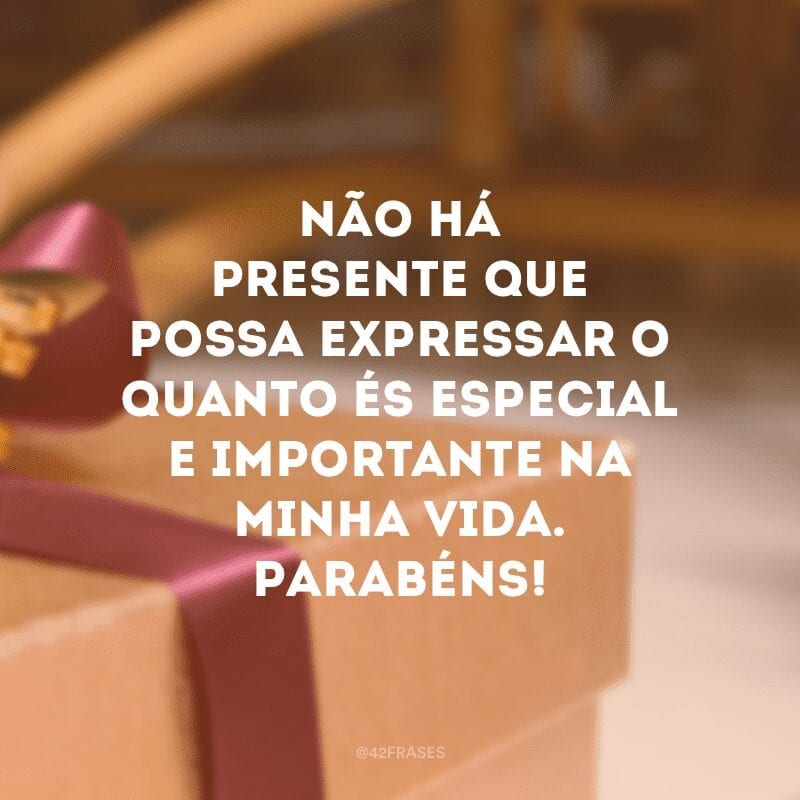 Não há presente que possa expressar o quanto és especial e importante na minha vida. Parabéns!