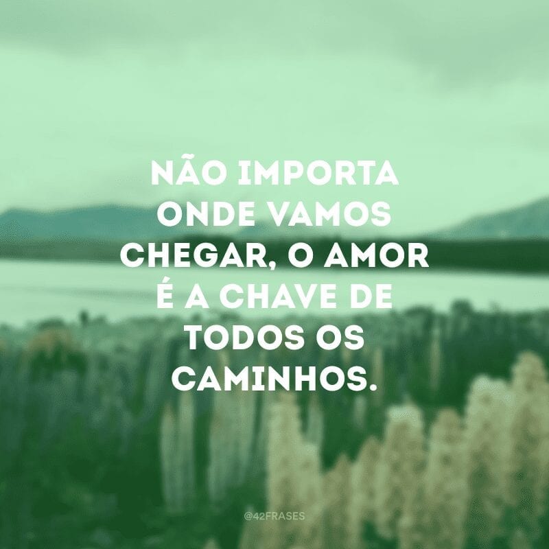 Não importa onde vamos chegar, o amor é a chave de todos os caminhos.