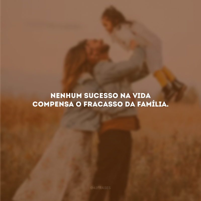 Nenhum sucesso na vida compensa o fracasso da família.