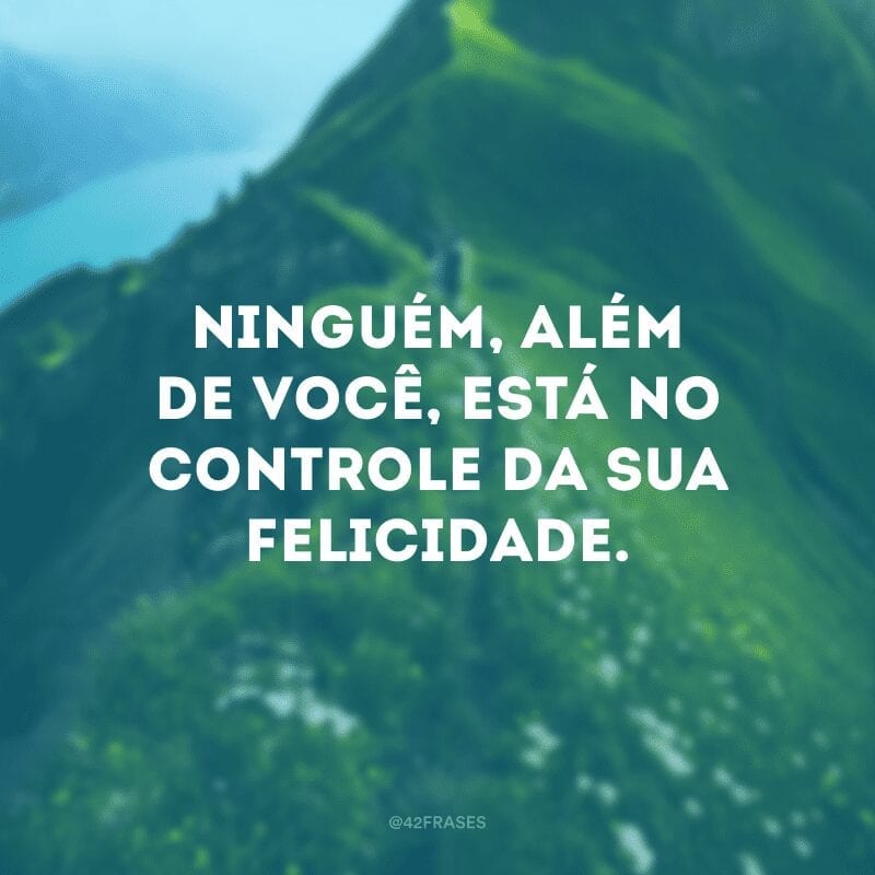 Ninguém, além de você, está no controle da sua felicidade.