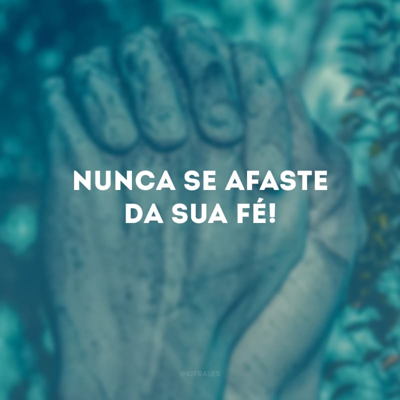 Nunca se afaste da sua fé!