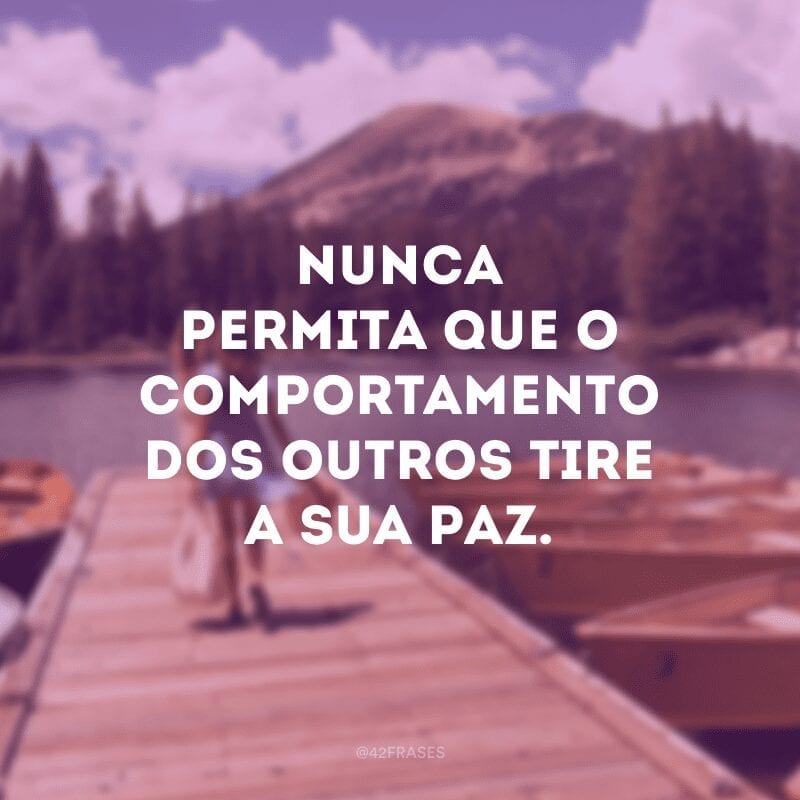 Nunca permita que o comportamento dos outros tire a sua paz.