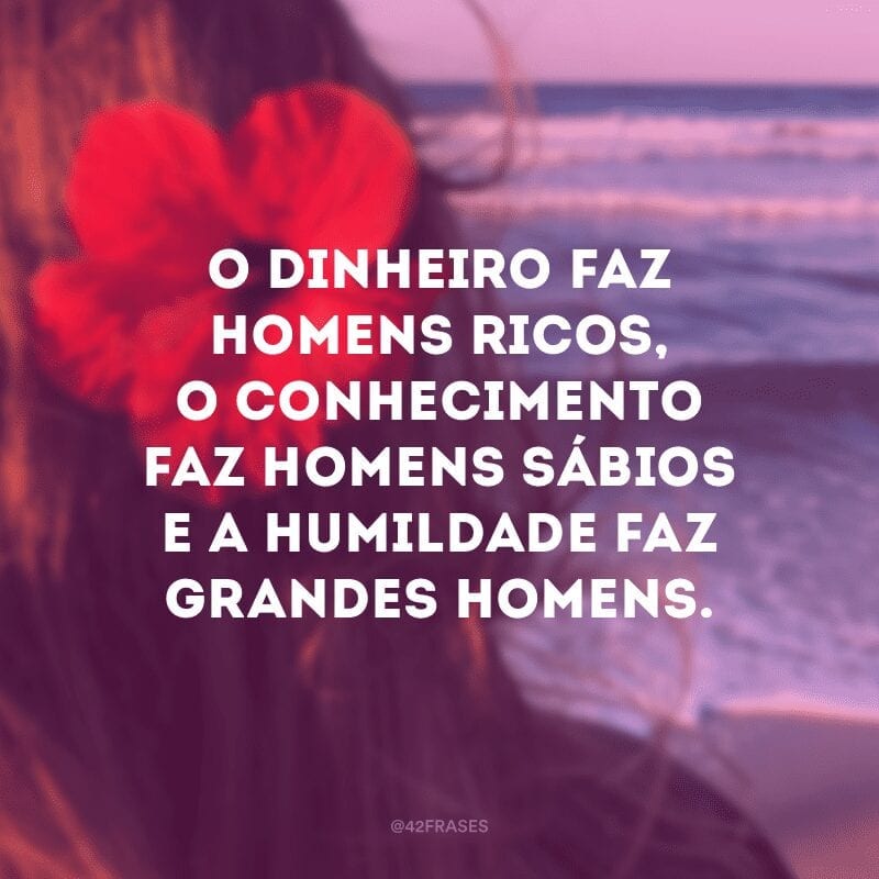 O dinheiro faz homens ricos, o conhecimento faz homens sábios e a humildade faz grandes homens. 