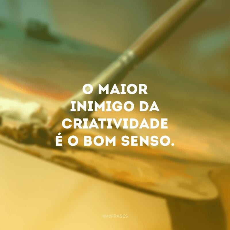 O maior inimigo da criatividade é o bom senso.