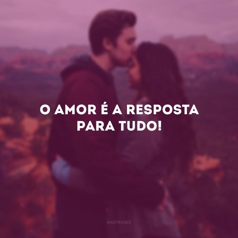 O amor é a resposta para tudo!