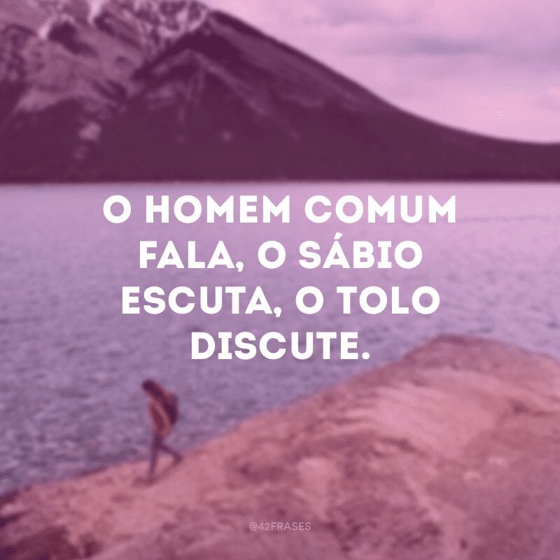 O homem comum fala, o sábio escuta, o tolo discute.