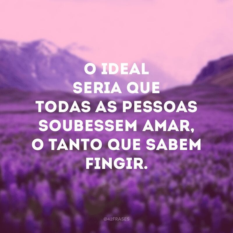 O ideal seria que todas as pessoas soubessem amar, o tanto que sabem fingir. 