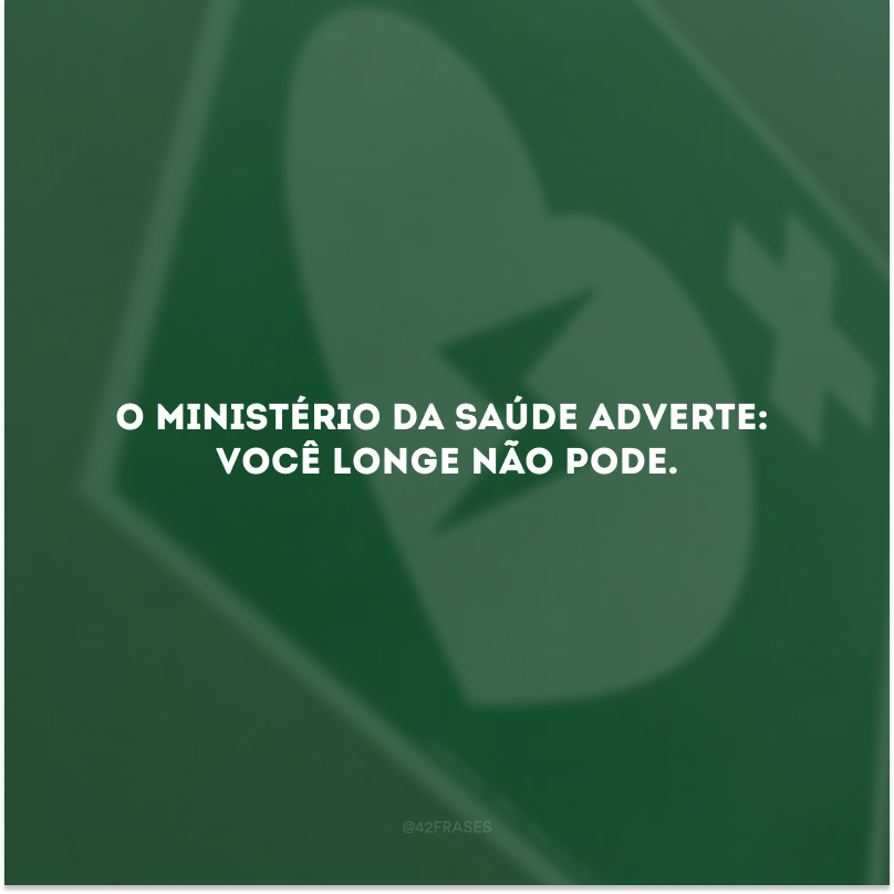 O Ministério da Saúde adverte: VOCÊ LONGE NÃO PODE.