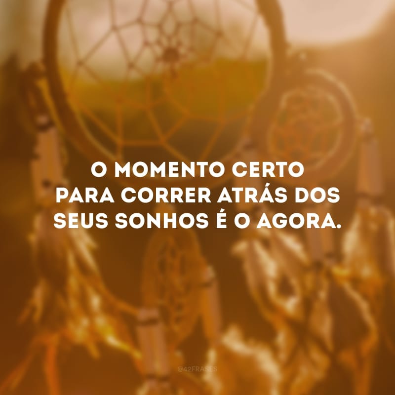 O momento certo para correr atrás dos seus sonhos é o AGORA.