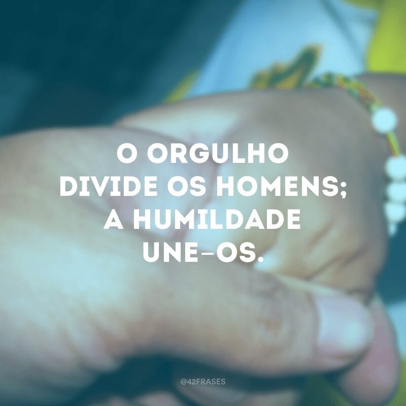 O orgulho divide os homens; a humildade une-os. 