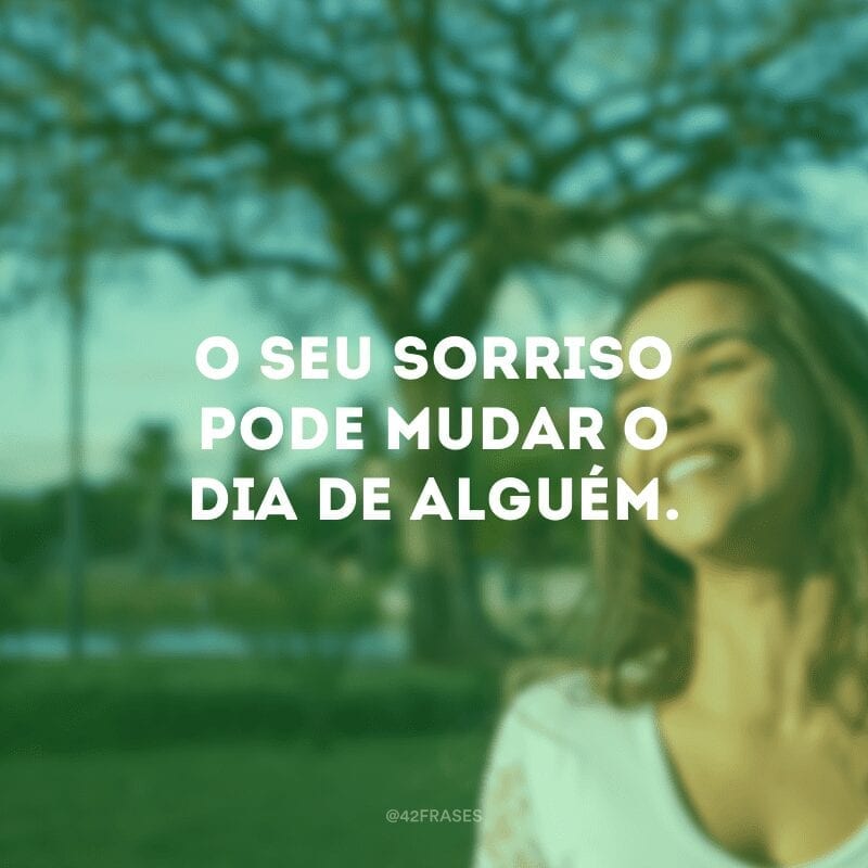 O seu sorriso pode mudar o dia de alguém.