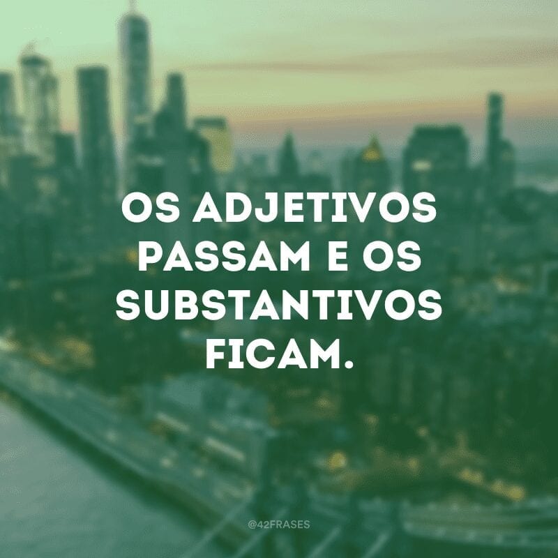 Os adjetivos passam e os substantivos ficam.