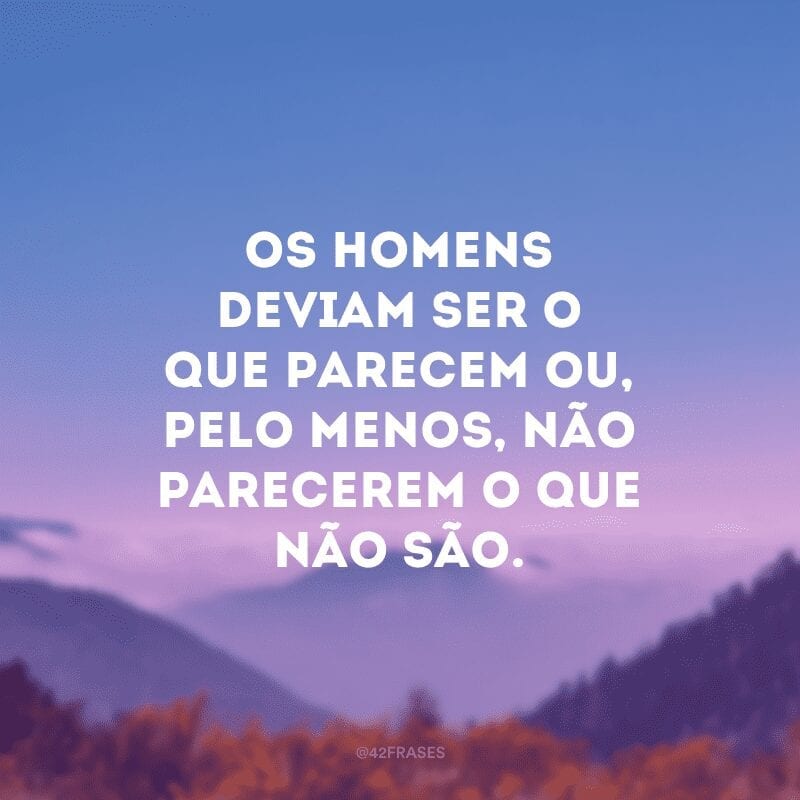 Os homens deviam ser o que parecem ou, pelo menos, não parecerem o que não são. 