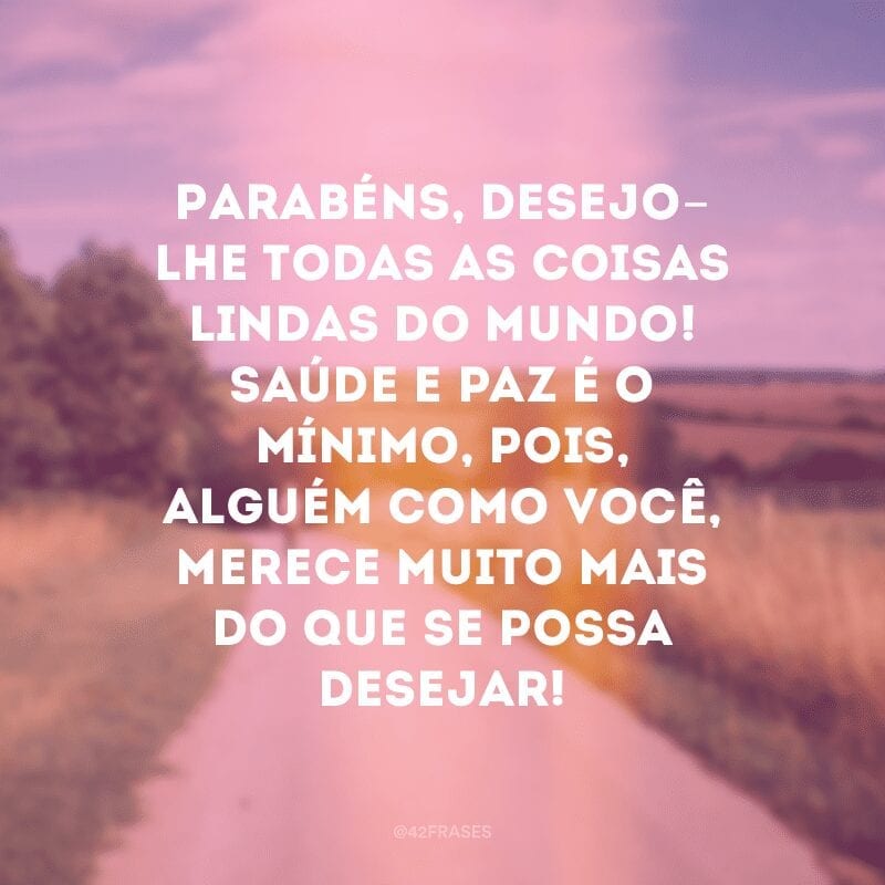 Parabéns, desejo-lhe todas as coisas lindas do mundo! Saúde e paz é o mínimo, pois, alguém como você, merece muito mais do que se possa desejar!