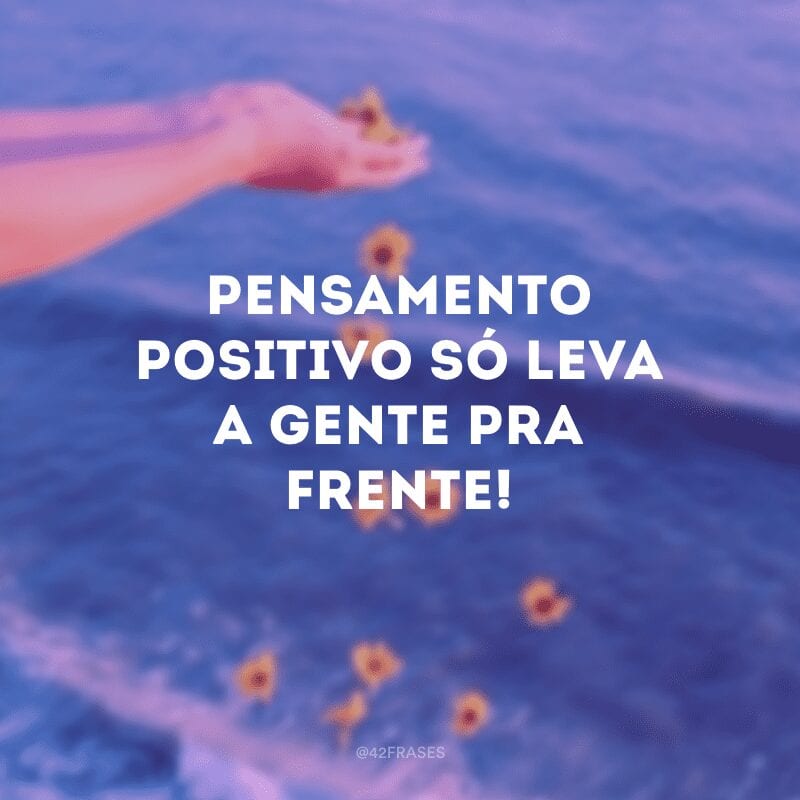 Pensamento positivo só leva a gente pra frente!