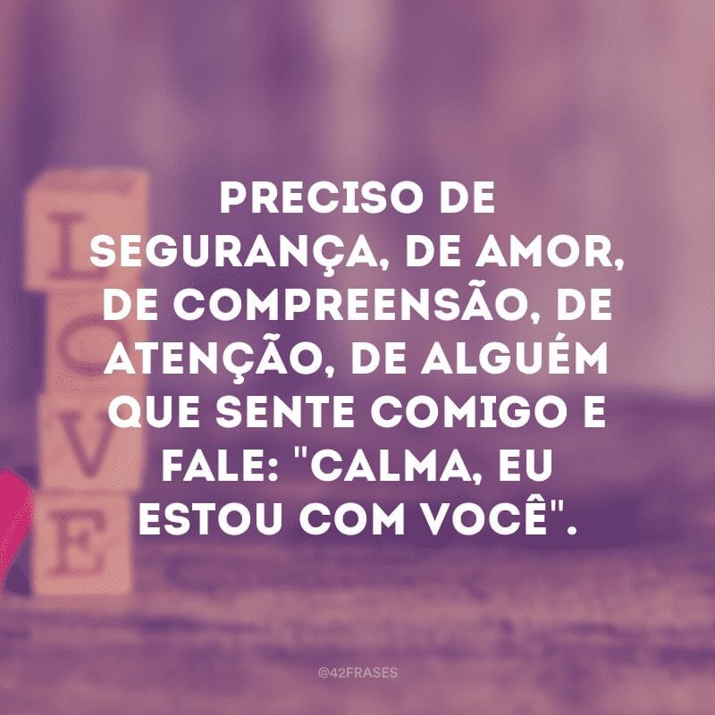 Preciso de segurança, de amor, de compreensão, de atenção, de alguém que sente comigo e fale: \