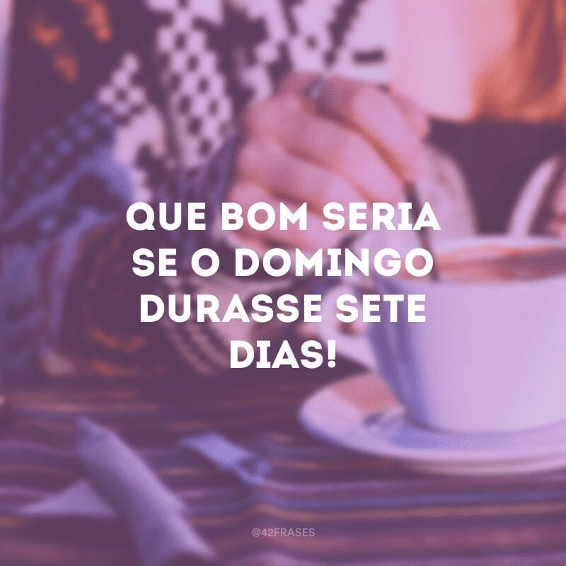 Que bom seria se o domingo durasse sete dias!