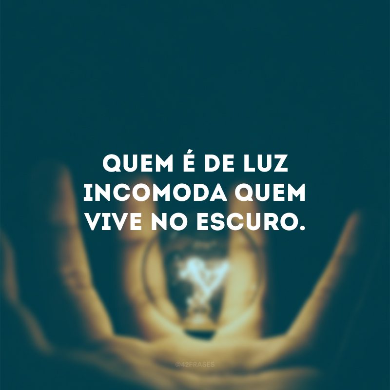 Quem é de luz incomoda quem vive no escuro.