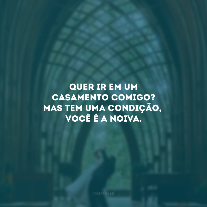 Quer ir em um casamento comigo? Mas tem uma condição, 
você é a noiva.