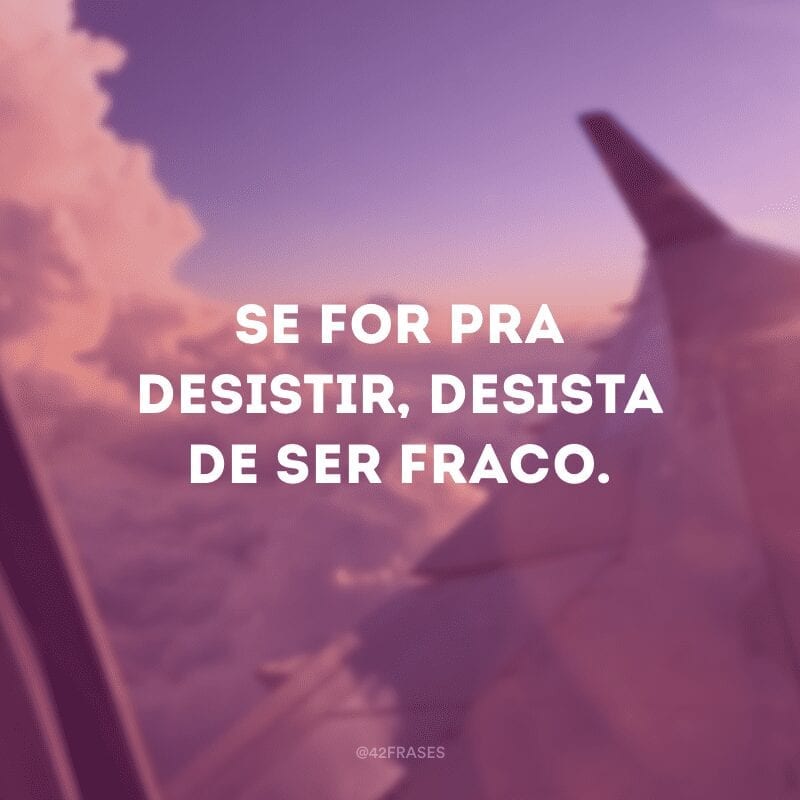 Se for pra desistir, desista de ser fraco.