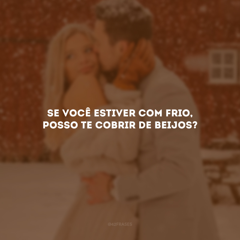 Se você estiver com frio, posso te cobrir de beijos?