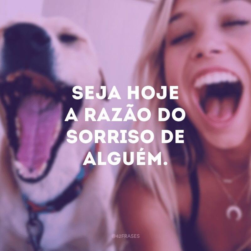 Seja hoje a razão do sorriso de alguém.