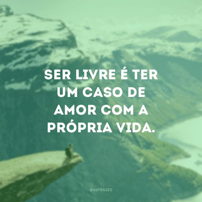 Cultivar a liberdade é a maior prova de amor que existe!